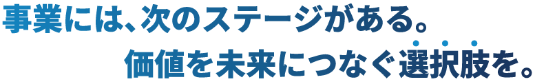 事業には、次のステージがある。価値を未来につなぐ選択肢を。