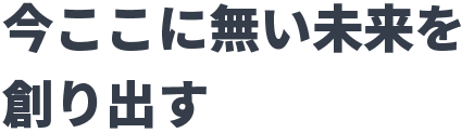 今ここに無い未来を創り出す