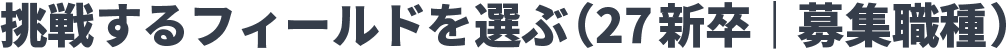 挑戦するフィールドを選ぶ（27新卒｜募集職種）